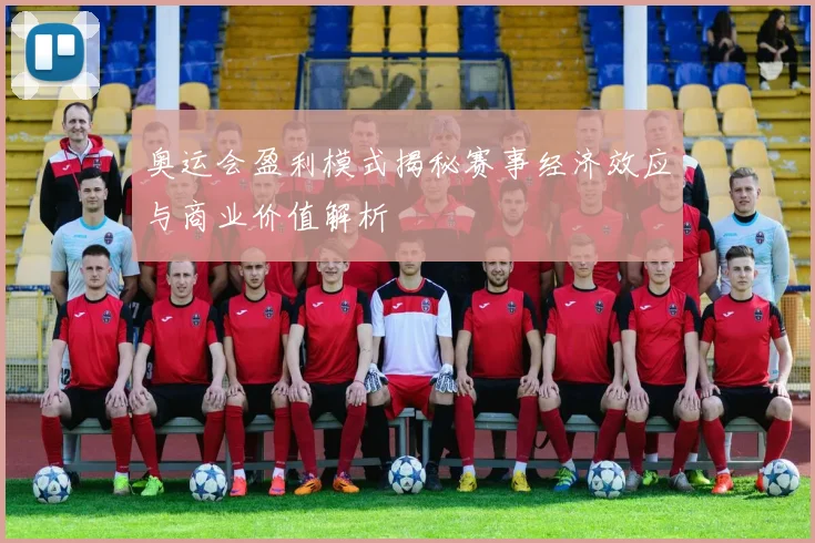 奥运会盈利模式揭秘赛事经济效应与商业价值解析