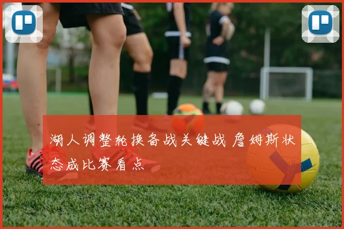 湖人调整轮换备战关键战 詹姆斯状态成比赛看点