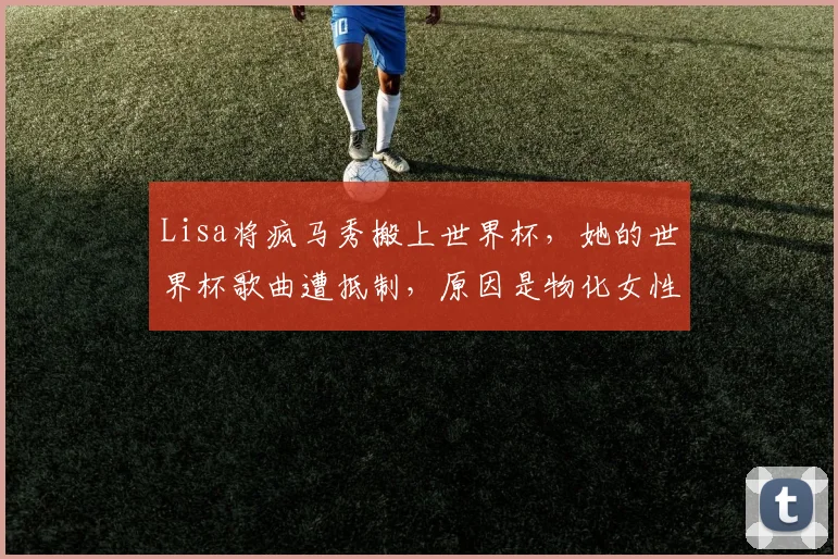 Lisa将疯马秀搬上世界杯，她的世界杯歌曲遭抵制，原因是物化女性
