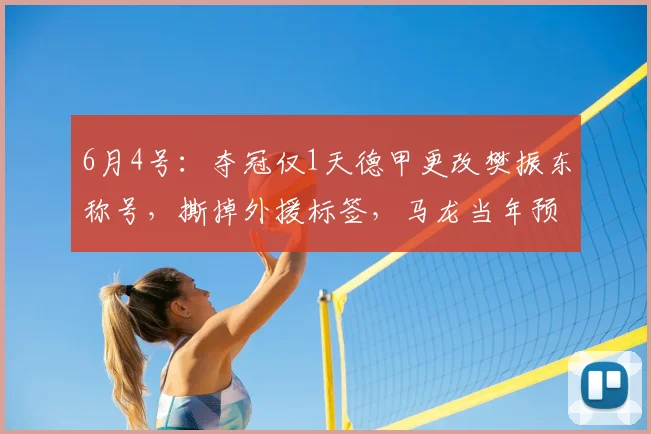 6月4号：夺冠仅1天德甲更改樊振东称号，撕掉外援标签，马龙当年预言成真_赛季_实力_欧洲足联欧洲联赛