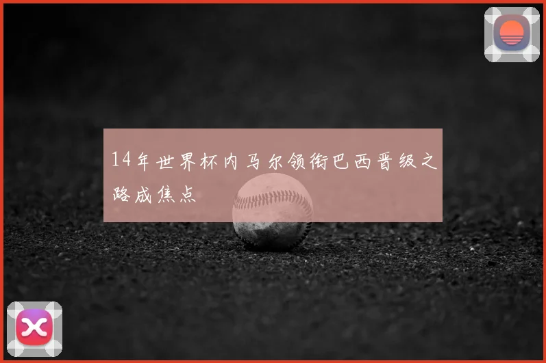 14年世界杯内马尔领衔巴西晋级之路成焦点