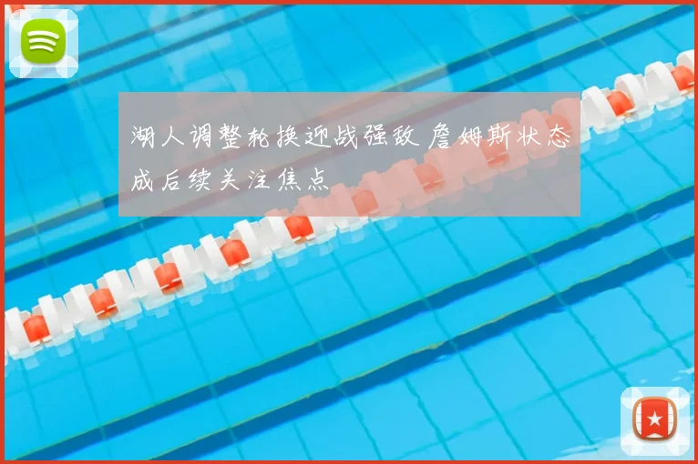 湖人调整轮换迎战强敌 詹姆斯状态成后续关注焦点