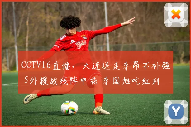 CCTV16直播，大连送走李昂不补强 5外援战残阵申花 李国旭吃红利