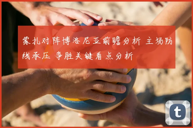 蒙扎对阵博洛尼亚前瞻分析 主场防线承压 争胜关键看点分析