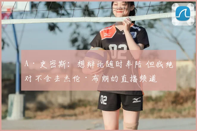 A·史密斯：想辩论随时奉陪 但我绝对不会去杰伦·布朗的直播频道