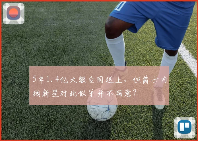 5年1.4亿大额合同送上,但爵士内线新星对此似乎并不满意?