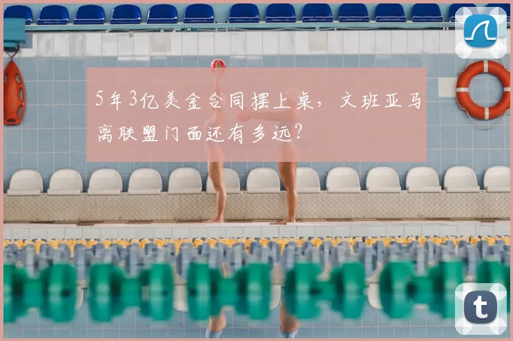 5年3亿美金合同摆上桌，文班亚马离联盟门面还有多远？