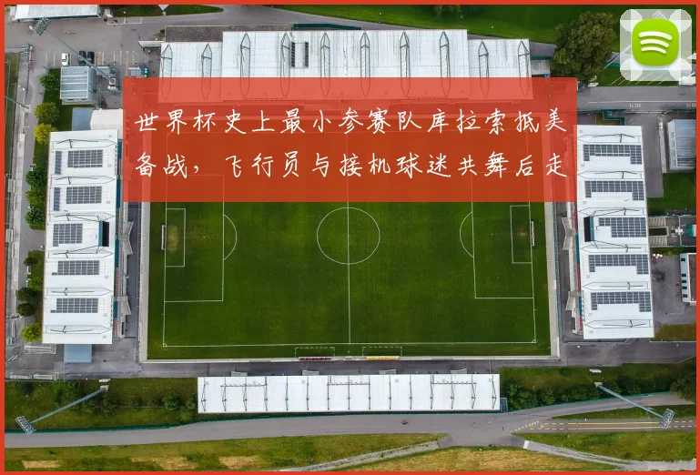 世界杯史上最小参赛队库拉索抵美备战，飞行员与接机球迷共舞后走红，受邀免费观赛