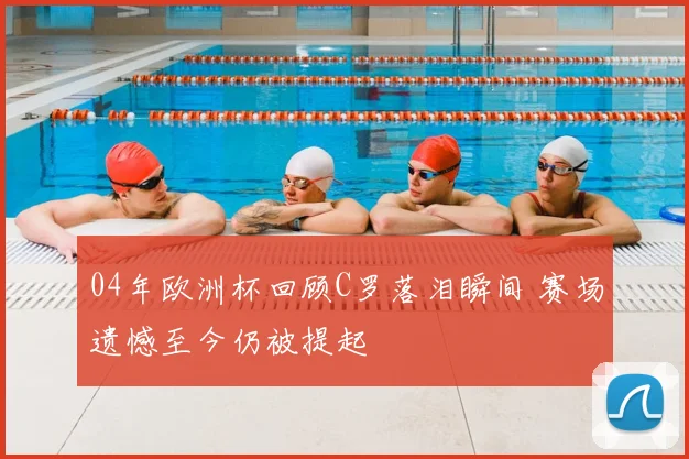 04年欧洲杯回顾C罗落泪瞬间 赛场遗憾至今仍被提起