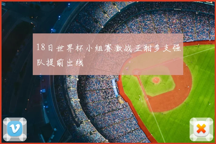18日世界杯小组赛激战正酣多支强队提前出线