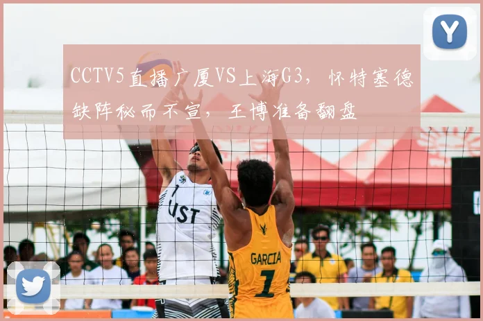 CCTV5直播广厦VS上海G3，怀特塞德缺阵秘而不宣，王博准备翻盘