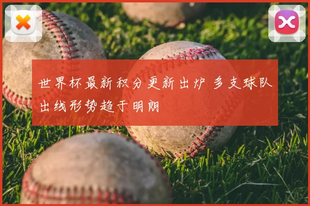 世界杯最新积分更新出炉 多支球队出线形势趋于明朗