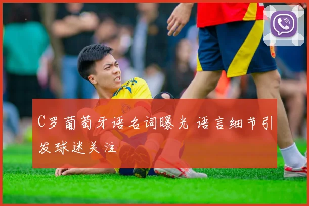 C罗葡萄牙语名词曝光 语言细节引发球迷关注