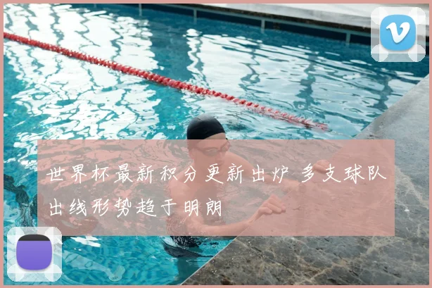 世界杯最新积分更新出炉 多支球队出线形势趋于明朗