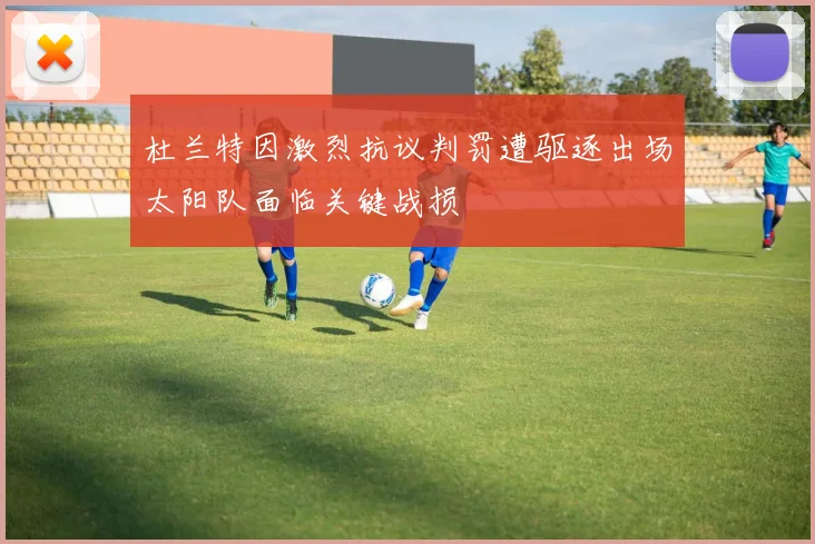 杜兰特因激烈抗议判罚遭驱逐出场太阳队面临关键战损