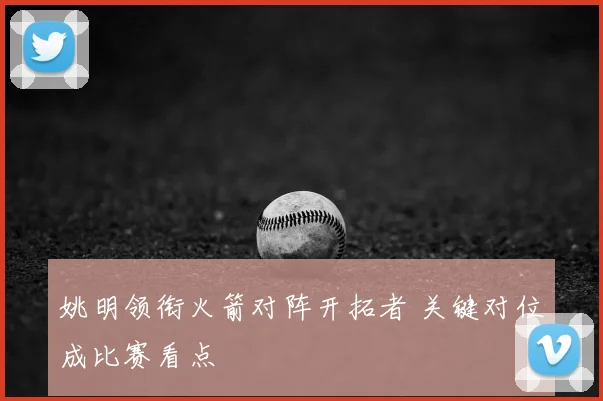 姚明领衔火箭对阵开拓者 关键对位成比赛看点