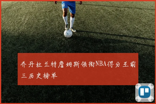 乔丹杜兰特詹姆斯领衔NBA得分王前三历史榜单