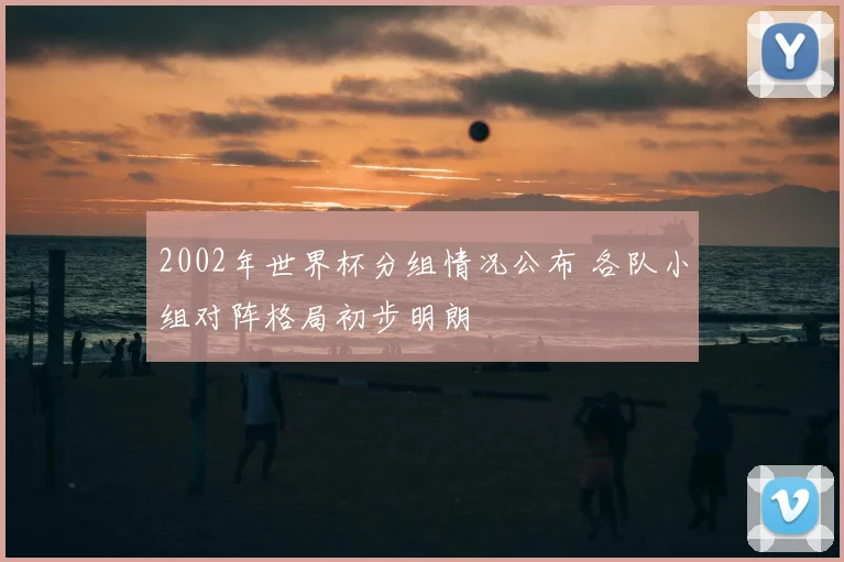 2002年世界杯分组情况公布 各队小组对阵格局初步明朗