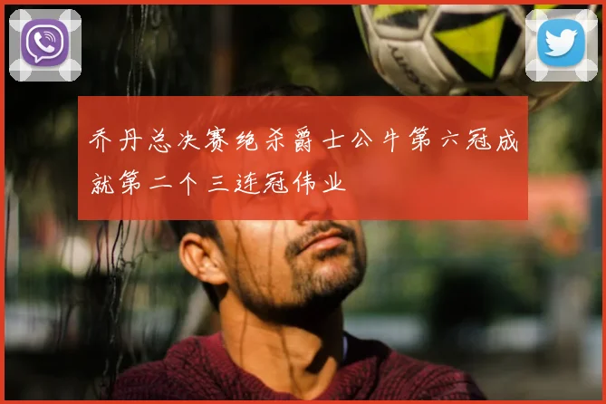 乔丹总决赛绝杀爵士公牛第六冠成就第二个三连冠伟业