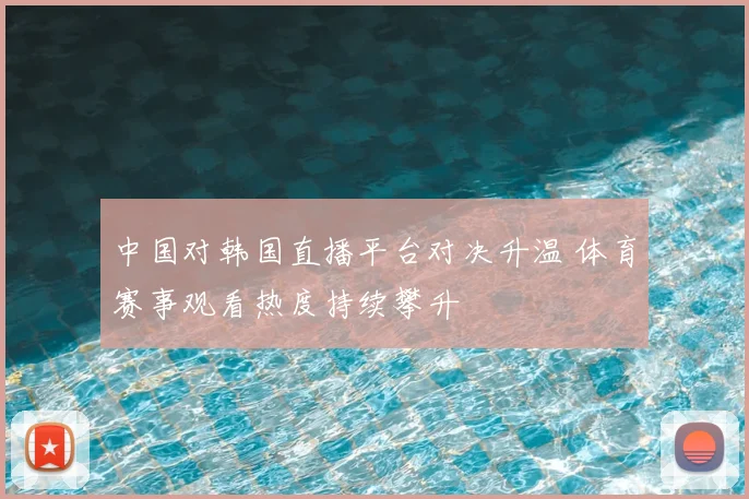 中国对韩国直播平台对决升温 体育赛事观看热度持续攀升