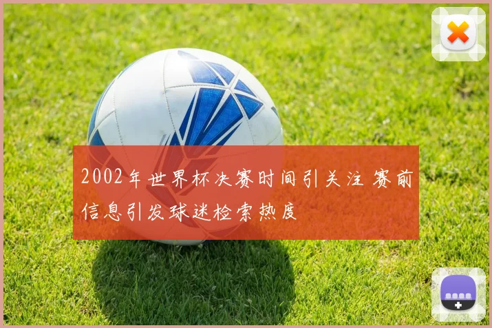 2002年世界杯决赛时间引关注 赛前信息引发球迷检索热度