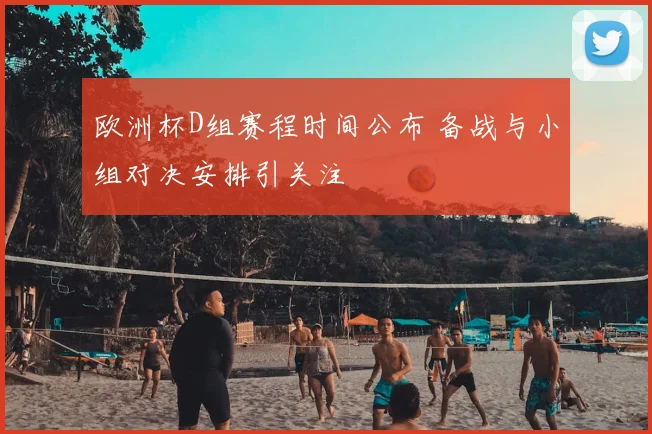 欧洲杯D组赛程时间公布 备战与小组对决安排引关注