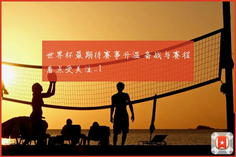 世界杯最期待赛事升温 备战与赛程看点受关注_1