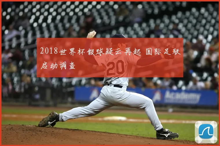 2018世界杯假球疑云再起 国际足联启动调查