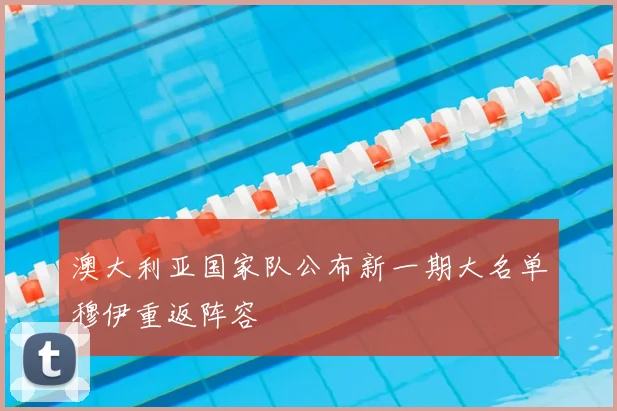 澳大利亚国家队公布新一期大名单穆伊重返阵容