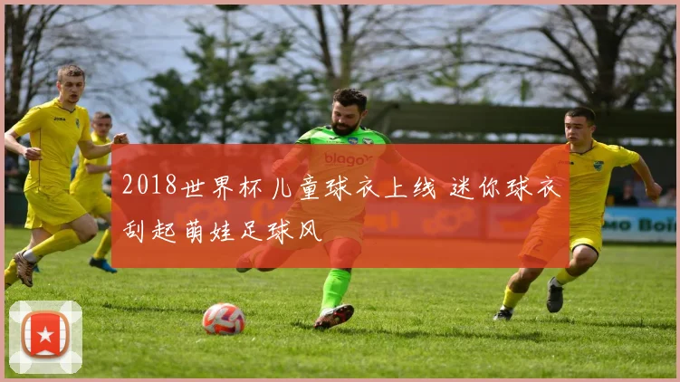 2018世界杯儿童球衣上线 迷你球衣刮起萌娃足球风