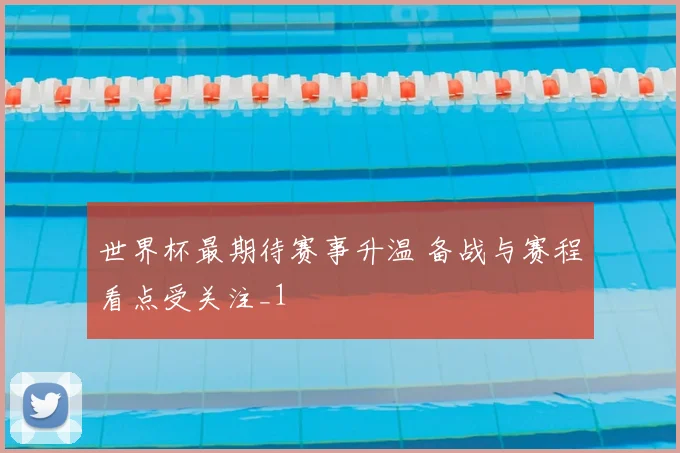 世界杯最期待赛事升温 备战与赛程看点受关注_1