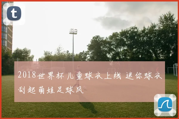 2018世界杯儿童球衣上线 迷你球衣刮起萌娃足球风