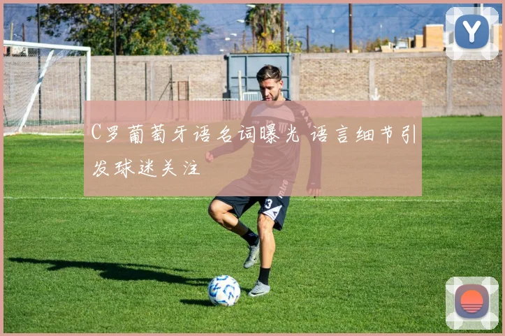 C罗葡萄牙语名词曝光 语言细节引发球迷关注