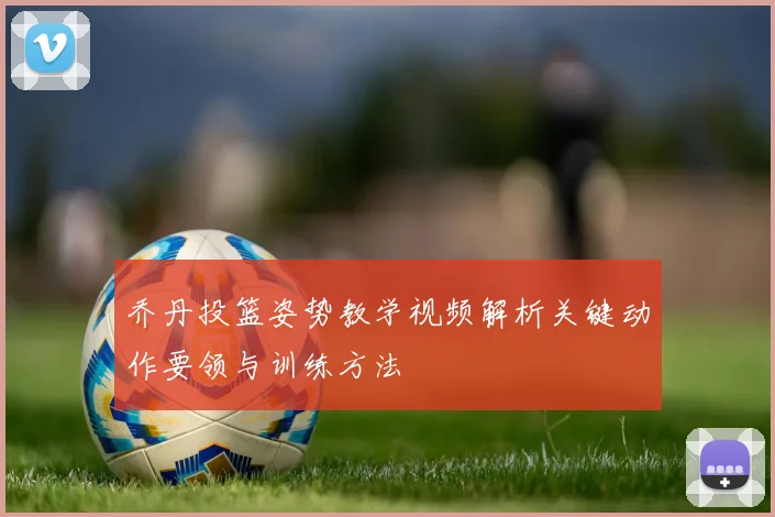 乔丹投篮姿势教学视频解析关键动作要领与训练方法