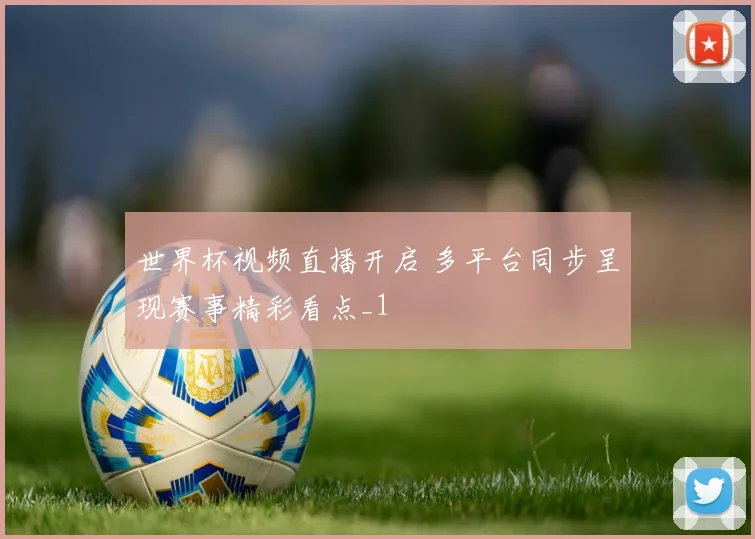 世界杯视频直播开启 多平台同步呈现赛事精彩看点_1