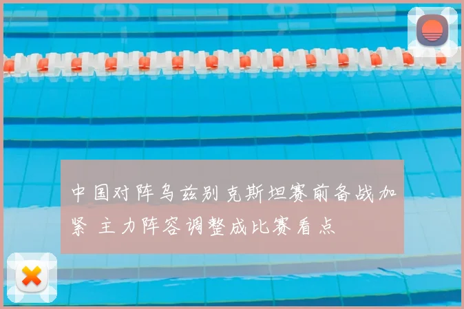 中国对阵乌兹别克斯坦赛前备战加紧 主力阵容调整成比赛看点