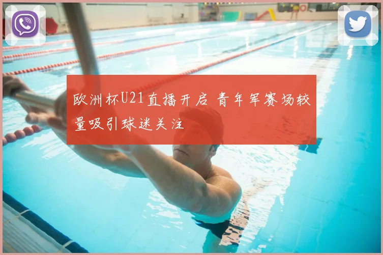 欧洲杯U21直播开启 青年军赛场较量吸引球迷关注