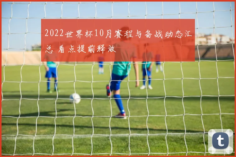2022世界杯10月赛程与备战动态汇总 看点提前释放