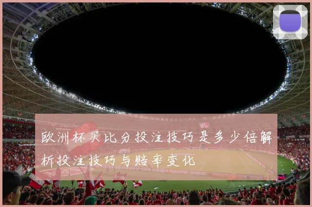欧洲杯买比分投注技巧是多少倍解析投注技巧与赔率变化