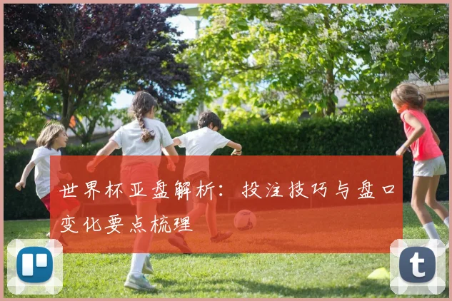 世界杯亚盘解析：投注技巧与盘口变化要点梳理