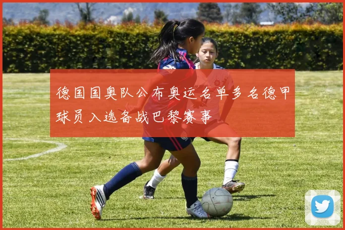 德国国奥队公布奥运名单多名德甲球员入选备战巴黎赛事