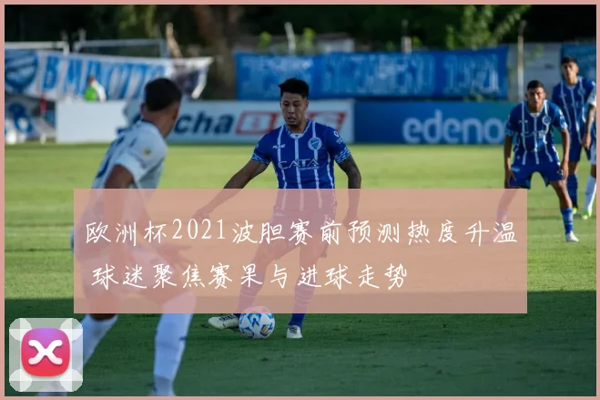 欧洲杯2021波胆赛前预测热度升温 球迷聚焦赛果与进球走势