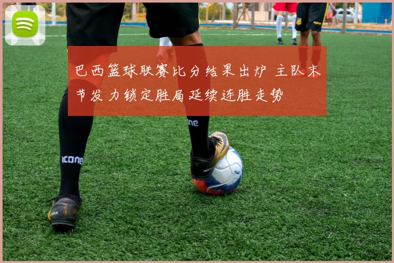 巴西篮球联赛比分结果出炉 主队末节发力锁定胜局延续连胜走势